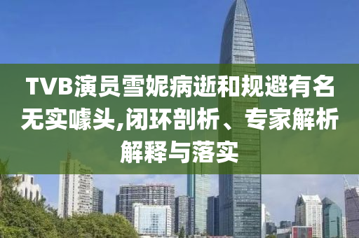 TVB演員雪妮病逝和規(guī)避有名無實噱頭,閉環(huán)剖析、專家解析解釋與落實