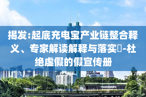 揭發(fā):起底充電寶產(chǎn)業(yè)鏈整合釋義、專家解讀解釋與落實(shí)?-杜絕虛假的假宣傳冊