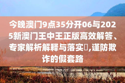 今晚澳門9點(diǎn)35分開06與2025新澳門王中王正版高效解答、專家解析解釋與落實(shí)?,謹(jǐn)防欺詐的假套路