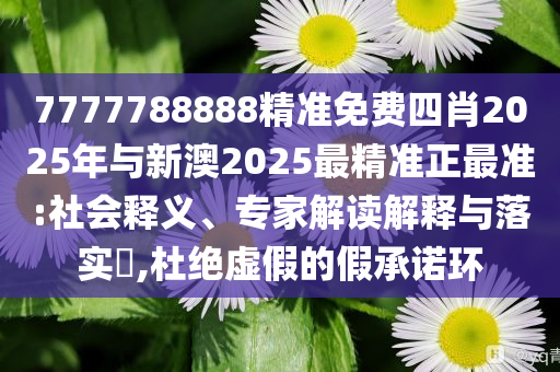 7777788888精準(zhǔn)免費(fèi)四肖2025年與新澳2025最精準(zhǔn)正最準(zhǔn):社會(huì)釋義、專家解讀解釋與落實(shí)?,杜絕虛假的假承諾環(huán)