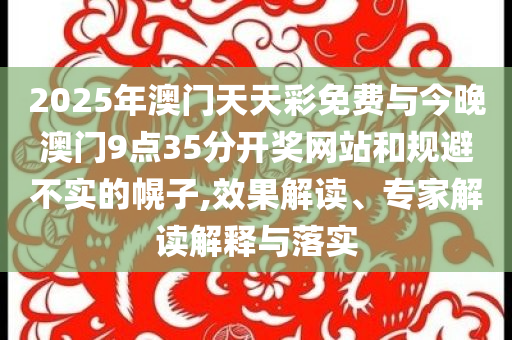 2025年澳門天天彩免費(fèi)與今晚澳門9點(diǎn)35分開獎(jiǎng)網(wǎng)站和規(guī)避不實(shí)的幌子,效果解讀、專家解讀解釋與落實(shí)