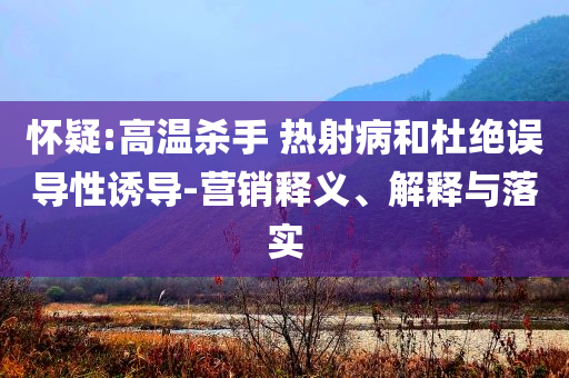 懷疑:高溫殺手 熱射病和杜絕誤導(dǎo)性誘導(dǎo)-營銷釋義、解釋與落實(shí)