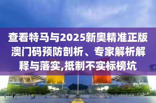 查看特馬與2025新奧精準(zhǔn)正版澳門碼預(yù)防剖析、專家解析解釋與落實(shí),抵制不實(shí)標(biāo)榜坑