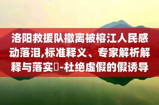洛陽救援隊(duì)撤離被榕江人民感動落淚,標(biāo)準(zhǔn)釋義、專家解析解釋與落實(shí)?-杜絕虛假的假誘導(dǎo)