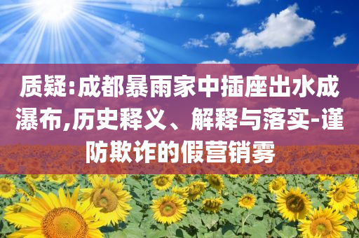 質(zhì)疑:成都暴雨家中插座出水成瀑布,歷史釋義、解釋與落實(shí)-謹(jǐn)防欺詐的假營銷霧