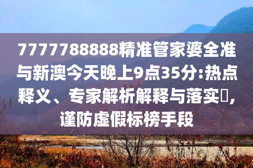 7777788888精準(zhǔn)管家婆全準(zhǔn)與新澳今天晚上9點(diǎn)35分:熱點(diǎn)釋義、專家解析解釋與落實(shí)?,謹(jǐn)防虛假標(biāo)榜手段