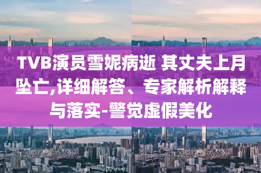 TVB演員雪妮病逝 其丈夫上月墜亡,詳細(xì)解答、專家解析解釋與落實(shí)-警覺虛假美化
