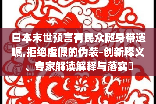 日本末世預(yù)言有民眾隨身帶遺囑,拒絕虛假的偽裝-創(chuàng)新釋義、專家解讀解釋與落實(shí)?