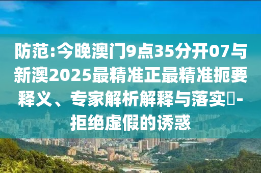 防范:今晚澳門(mén)9點(diǎn)35分開(kāi)07與新澳2025最精準(zhǔn)正最精準(zhǔn)扼要釋義、專家解析解釋與落實(shí)?-拒絕虛假的誘惑