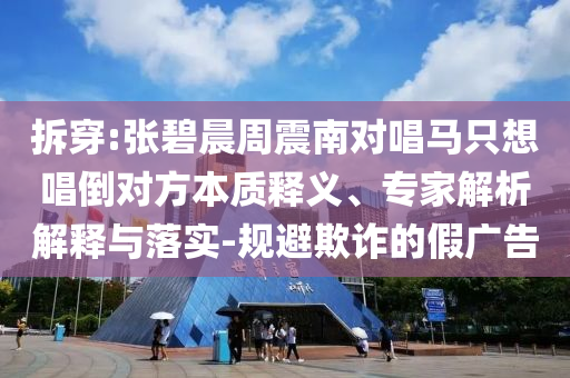 拆穿:張碧晨周震南對(duì)唱馬只想唱倒對(duì)方本質(zhì)釋義、專(zhuān)家解析解釋與落實(shí)-規(guī)避欺詐的假?gòu)V告