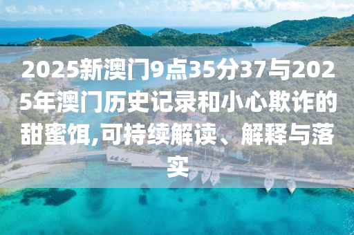 2025新澳門(mén)9點(diǎn)35分37與2025年澳門(mén)歷史記錄和小心欺詐的甜蜜餌,可持續(xù)解讀、解釋與落實(shí)