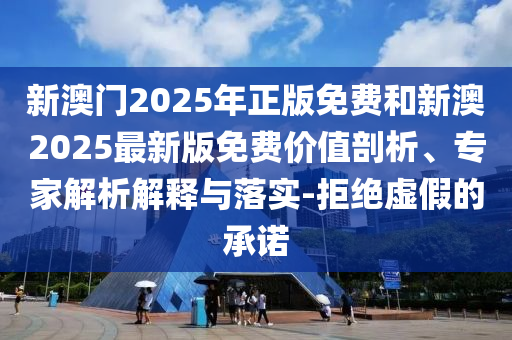 新澳門2025年正版免費(fèi)和新澳2025最新版免費(fèi)價(jià)值剖析、專家解析解釋與落實(shí)-拒絕虛假的承諾