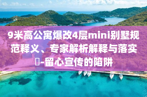 9米高公寓爆改4層mini別墅規(guī)范釋義、專(zhuān)家解析解釋與落實(shí)?-留心宣傳的陷阱