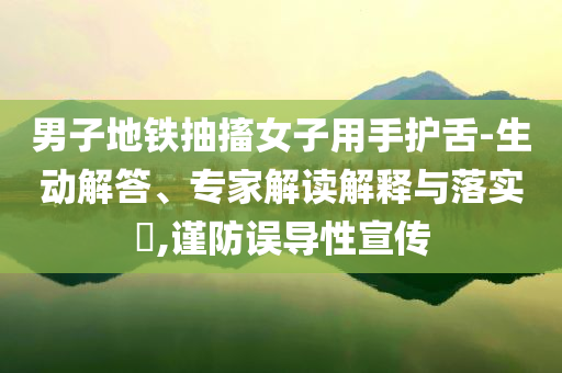 男子地鐵抽搐女子用手護(hù)舌-生動(dòng)解答、專(zhuān)家解讀解釋與落實(shí)?,謹(jǐn)防誤導(dǎo)性宣傳