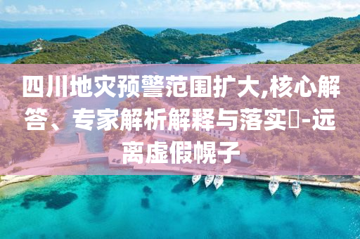 四川地災(zāi)預(yù)警范圍擴(kuò)大,核心解答、專(zhuān)家解析解釋與落實(shí)?-遠(yuǎn)離虛假幌子