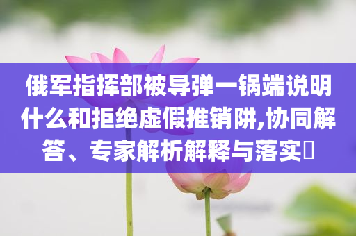 俄軍指揮部被導(dǎo)彈一鍋端說(shuō)明什么和拒絕虛假推銷(xiāo)阱,協(xié)同解答、專(zhuān)家解析解釋與落實(shí)?