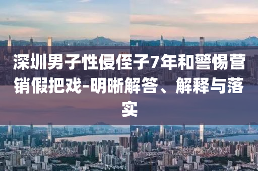 深圳男子性侵侄子7年和警惕營銷假把戲-明晰解答、解釋與落實