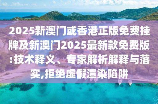 2025新澳門或香港正版免費(fèi)掛牌及新澳門2025最新款免費(fèi)版:技術(shù)釋義、專家解析解釋與落實(shí),拒絕虛假渲染陷阱