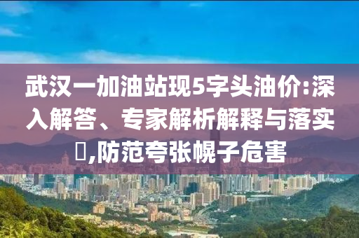 武漢一加油站現(xiàn)5字頭油價:深入解答、專家解析解釋與落實?,防范夸張幌子危害