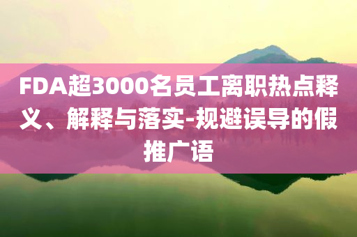 FDA超3000名員工離職熱點(diǎn)釋義、解釋與落實(shí)-規(guī)避誤導(dǎo)的假推廣語