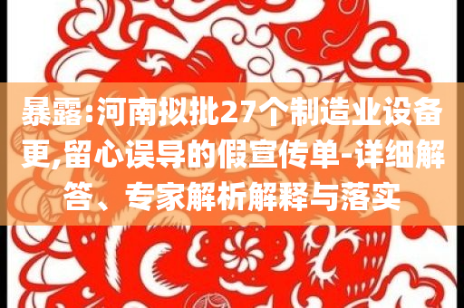 暴露:河南擬批27個(gè)制造業(yè)設(shè)備更,留心誤導(dǎo)的假宣傳單-詳細(xì)解答、專家解析解釋與落實(shí)