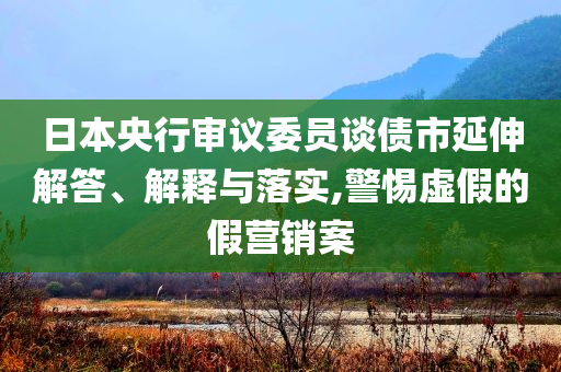 日本央行審議委員談債市延伸解答、解釋與落實(shí),警惕虛假的假營銷案