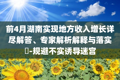 前4月湖南實現(xiàn)地方收入增長詳盡解答、專家解析解釋與落實?-規(guī)避不實誘導(dǎo)迷宮