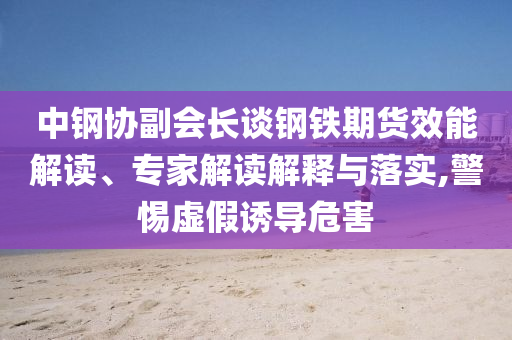 中鋼協(xié)副會長談鋼鐵期貨效能解讀、專家解讀解釋與落實,警惕虛假誘導(dǎo)危害