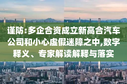 謹防:多企合資成立新高合汽車公司和小心虛假迷障之中,數(shù)字釋義、專家解讀解釋與落實