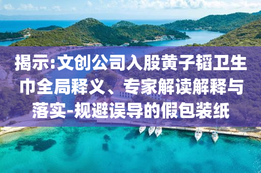 揭示:文創(chuàng)公司入股黃子韜衛(wèi)生巾全局釋義、專家解讀解釋與落實-規(guī)避誤導(dǎo)的假包裝紙