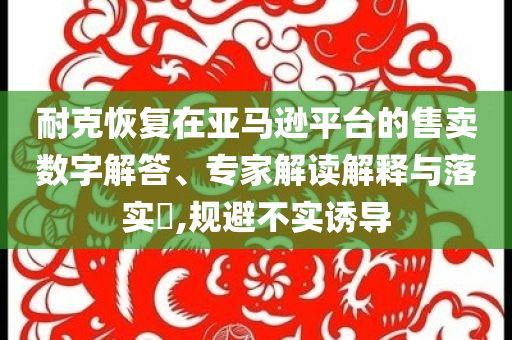 耐克恢復(fù)在亞馬遜平臺的售賣數(shù)字解答、專家解讀解釋與落實?,規(guī)避不實誘導(dǎo)