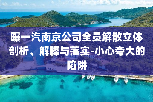 曝一汽南京公司全員解散立體剖析、解釋與落實-小心夸大的陷阱