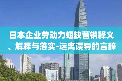 日本企業(yè)勞動力短缺營銷釋義、解釋與落實-遠離誤導(dǎo)的言辭