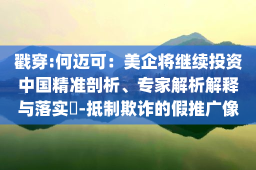 戳穿:何邁可：美企將繼續(xù)投資中國精準(zhǔn)剖析、專家解析解釋與落實?-抵制欺詐的假推廣像
