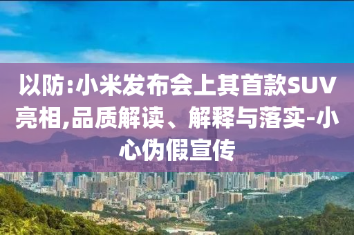 以防:小米發(fā)布會上其首款SUV亮相,品質(zhì)解讀、解釋與落實-小心偽假宣傳