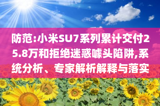 防范:小米SU7系列累計交付25.8萬和拒絕迷惑噱頭陷阱,系統(tǒng)分析、專家解析解釋與落實(shí)