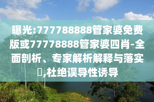 曝光:777788888管家婆免費(fèi)版或77778888管家婆四肖-全面剖析、專家解析解釋與落實(shí)?,杜絕誤導(dǎo)性誘導(dǎo)