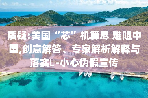 質(zhì)疑:美國“芯”機(jī)算盡 難阻中國,創(chuàng)意解答、專家解析解釋與落實(shí)?-小心偽假宣傳