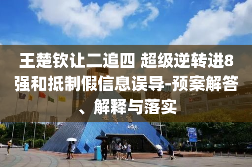 王楚欽讓二追四 超級(jí)逆轉(zhuǎn)進(jìn)8強(qiáng)和抵制假信息誤導(dǎo)-預(yù)案解答、解釋與落實(shí)