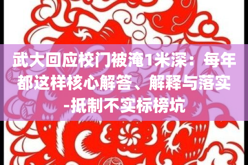 武大回應(yīng)校門被淹1米深：每年都這樣核心解答、解釋與落實(shí)-抵制不實(shí)標(biāo)榜坑