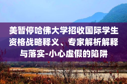 美暫停哈佛大學(xué)招收國(guó)際學(xué)生資格戰(zhàn)略釋義、專家解析解釋與落實(shí)-小心虛假的陷阱
