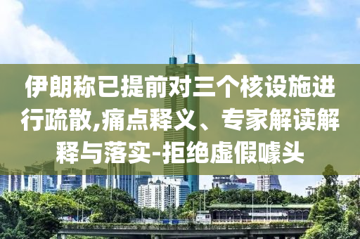 伊朗稱已提前對(duì)三個(gè)核設(shè)施進(jìn)行疏散,痛點(diǎn)釋義、專家解讀解釋與落實(shí)-拒絕虛假噱頭
