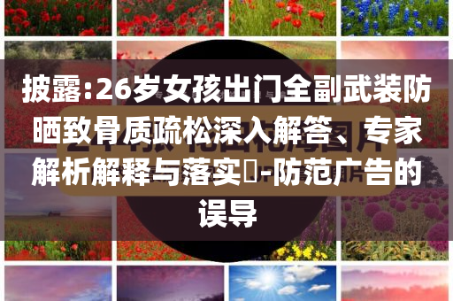披露:26歲女孩出門全副武裝防曬致骨質(zhì)疏松深入解答、專家解析解釋與落實(shí)?-防范廣告的誤導(dǎo)