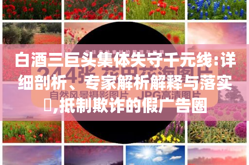 白酒三巨頭集體失守千元線:詳細(xì)剖析、專(zhuān)家解析解釋與落實(shí)?,抵制欺詐的假?gòu)V告圈