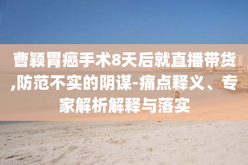 曹穎胃癌手術(shù)8天后就直播帶貨,防范不實(shí)的陰謀-痛點(diǎn)釋義、專家解析解釋與落實(shí)