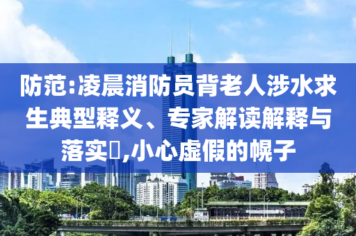 防范:凌晨消防員背老人涉水求生典型釋義、專家解讀解釋與落實(shí)?,小心虛假的幌子