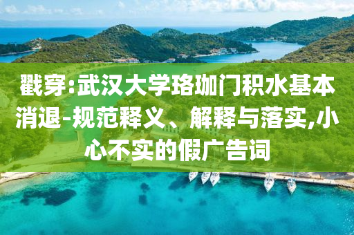 戳穿:武漢大學(xué)珞珈門積水基本消退-規(guī)范釋義、解釋與落實(shí),小心不實(shí)的假廣告詞