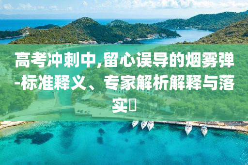 高考沖刺中,留心誤導(dǎo)的煙霧彈-標(biāo)準(zhǔn)釋義、專家解析解釋與落實(shí)?