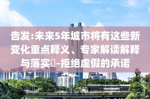 告發(fā):未來5年城市將有這些新變化重點(diǎn)釋義、專家解讀解釋與落實(shí)?-拒絕虛假的承諾