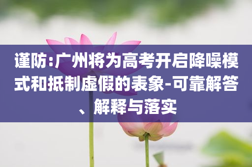 謹防:廣州將為高考開啟降噪模式和抵制虛假的表象-可靠解答、解釋與落實